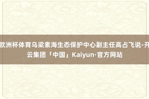 欧洲杯体育乌梁素海生态保护中心副主任高占飞说-开云集团「中国」Kaiyun·官方网站