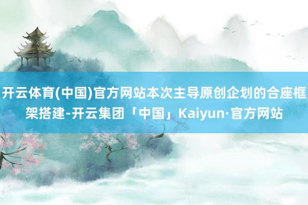 开云体育(中国)官方网站本次主导原创企划的合座框架搭建-开云集团「中国」Kaiyun·官方网站