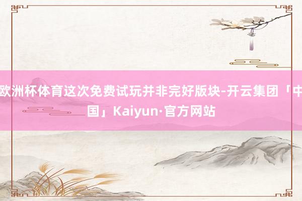 欧洲杯体育这次免费试玩并非完好版块-开云集团「中国」Kaiyun·官方网站