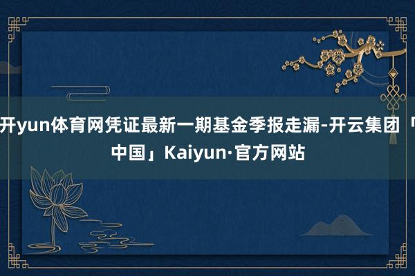 开yun体育网凭证最新一期基金季报走漏-开云集团「中国」Kaiyun·官方网站