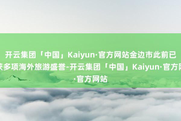 开云集团「中国」Kaiyun·官方网站金边市此前已斩获多项海外旅游盛誉-开云集团「中国」Kaiyun·官方网站