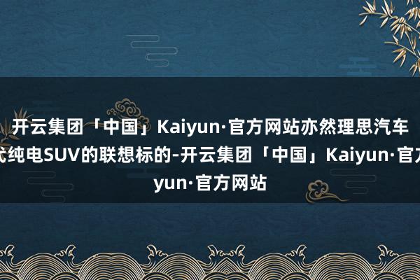 开云集团「中国」Kaiyun·官方网站亦然理思汽车下一代纯电SUV的联想标的-开云集团「中国」Kaiyun·官方网站
