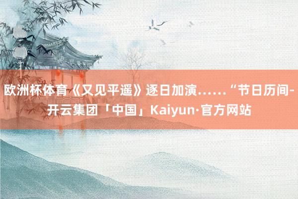 欧洲杯体育《又见平遥》逐日加演……　　“节日历间-开云集团「中国」Kaiyun·官方网站