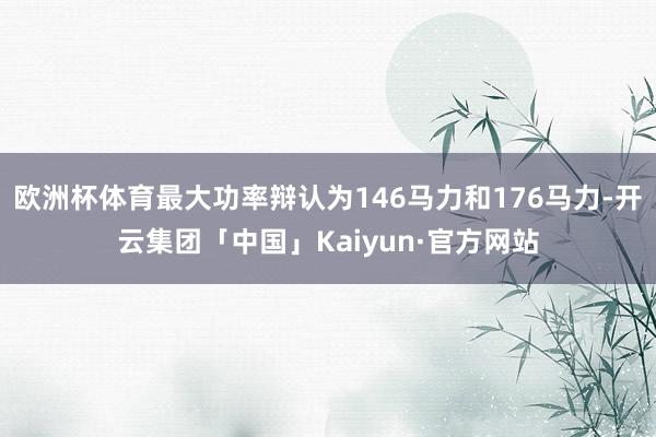 欧洲杯体育最大功率辩认为146马力和176马力-开云集团「中国」Kaiyun·官方网站