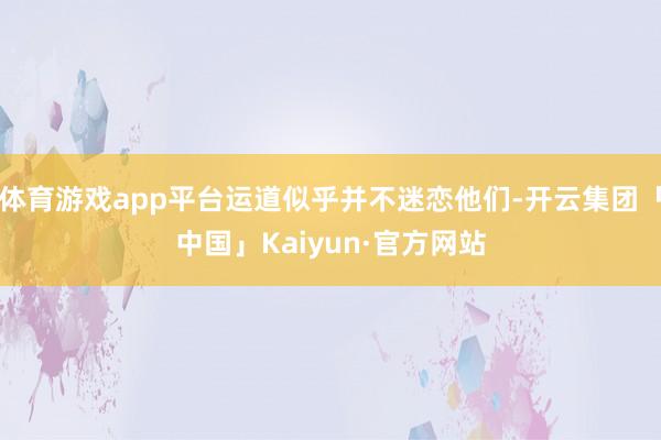 体育游戏app平台运道似乎并不迷恋他们-开云集团「中国」Kaiyun·官方网站