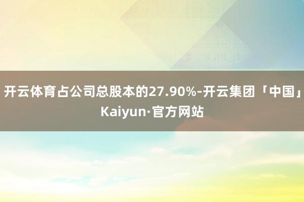 开云体育占公司总股本的27.90%-开云集团「中国」Kaiyun·官方网站
