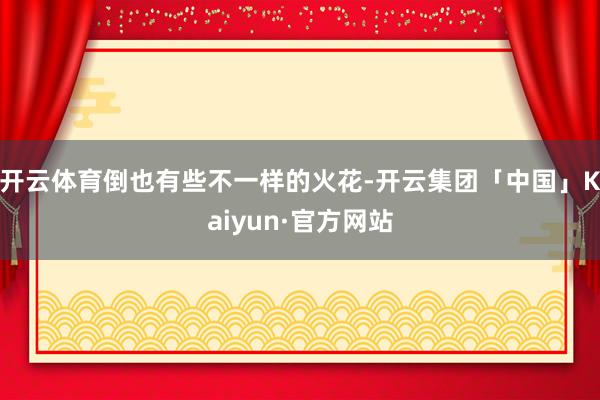 开云体育倒也有些不一样的火花-开云集团「中国」Kaiyun·官方网站