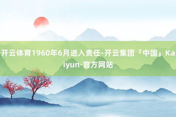 开云体育1960年6月进入责任-开云集团「中国」Kaiyun·官方网站