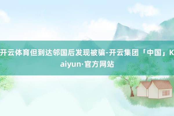 开云体育但到达邻国后发现被骗-开云集团「中国」Kaiyun·官方网站