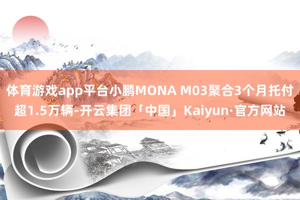 体育游戏app平台小鹏MONA M03聚合3个月托付超1.5万辆-开云集团「中国」Kaiyun·官方网站