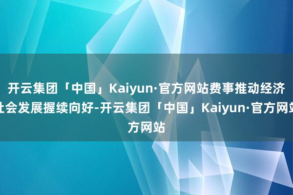 开云集团「中国」Kaiyun·官方网站费事推动经济社会发展握续向好-开云集团「中国」Kaiyun·官方网站