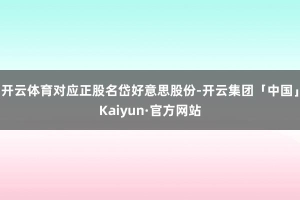 开云体育对应正股名岱好意思股份-开云集团「中国」Kaiyun·官方网站