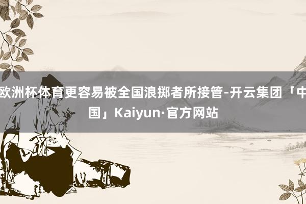 欧洲杯体育更容易被全国浪掷者所接管-开云集团「中国」Kaiyun·官方网站