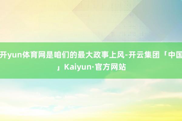 开yun体育网是咱们的最大政事上风-开云集团「中国」Kaiyun·官方网站