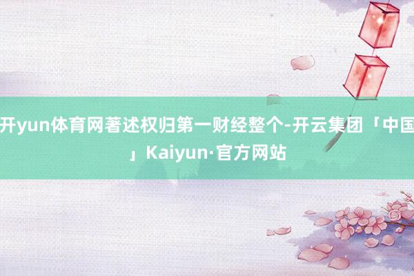 开yun体育网著述权归第一财经整个-开云集团「中国」Kaiyun·官方网站