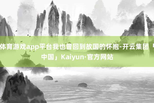 体育游戏app平台我也曾回到故国的怀抱-开云集团「中国」Kaiyun·官方网站