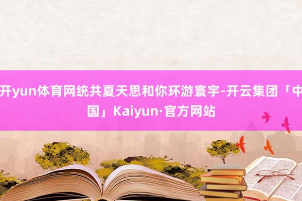开yun体育网统共夏天思和你环游寰宇-开云集团「中国」Kaiyun·官方网站