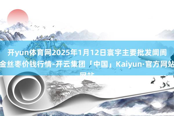 开yun体育网2025年1月12日寰宇主要批发阛阓金丝枣价钱行情-开云集团「中国」Kaiyun·官方网站