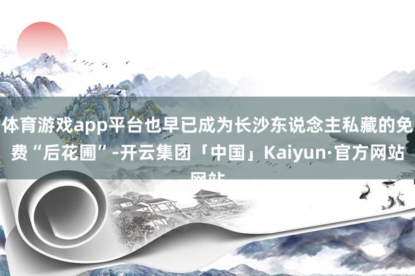 体育游戏app平台也早已成为长沙东说念主私藏的免费“后花圃”-开云集团「中国」Kaiyun·官方网站