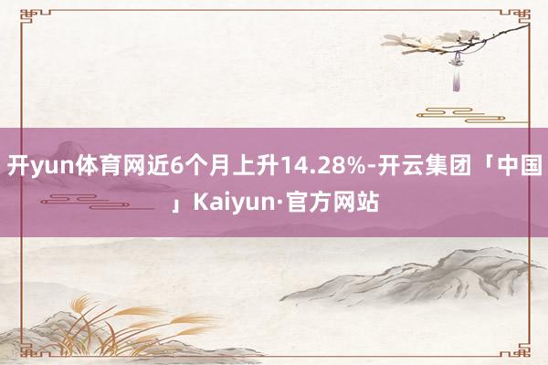 开yun体育网近6个月上升14.28%-开云集团「中国」Kaiyun·官方网站