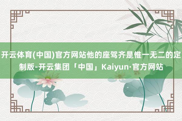 开云体育(中国)官方网站他的座驾齐是惟一无二的定制版-开云集团「中国」Kaiyun·官方网站