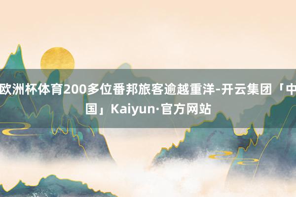 欧洲杯体育200多位番邦旅客逾越重洋-开云集团「中国」Kaiyun·官方网站