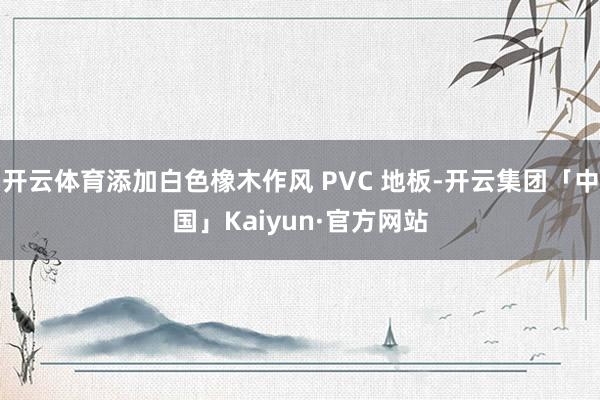 开云体育添加白色橡木作风 PVC 地板-开云集团「中国」Kaiyun·官方网站