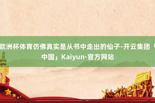 欧洲杯体育仿佛真实是从书中走出的仙子-开云集团「中国」Kaiyun·官方网站