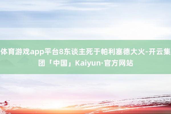 体育游戏app平台8东谈主死于帕利塞德大火-开云集团「中国」Kaiyun·官方网站