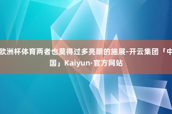 欧洲杯体育两者也莫得过多亮眼的施展-开云集团「中国」Kaiyun·官方网站