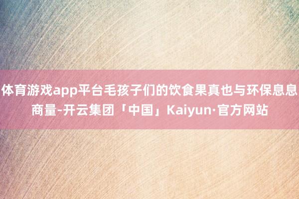 体育游戏app平台毛孩子们的饮食果真也与环保息息商量-开云集团「中国」Kaiyun·官方网站