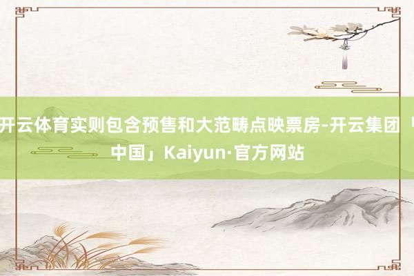 开云体育实则包含预售和大范畴点映票房-开云集团「中国」Kaiyun·官方网站