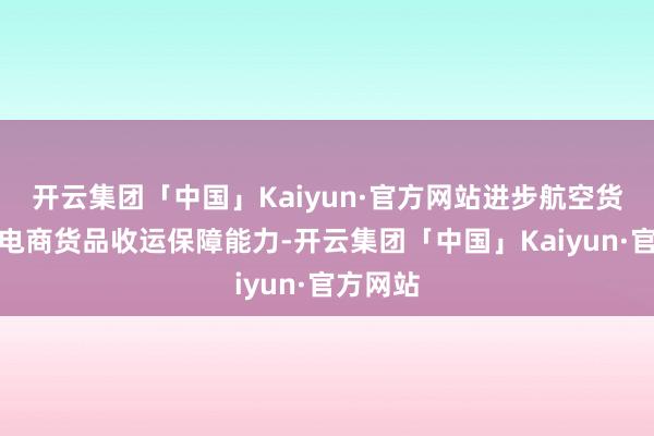 开云集团「中国」Kaiyun·官方网站进步航空货站跨境电商货品收运保障能力-开云集团「中国」Kaiyun·官方网站