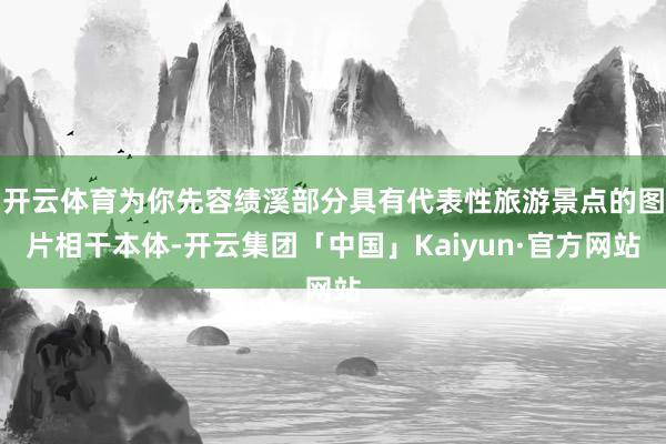 开云体育为你先容绩溪部分具有代表性旅游景点的图片相干本体-开云集团「中国」Kaiyun·官方网站
