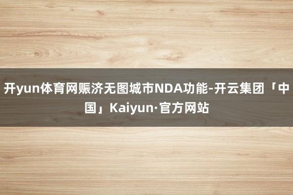 开yun体育网赈济无图城市NDA功能-开云集团「中国」Kaiyun·官方网站