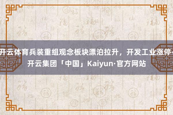 开云体育兵装重组观念板块漂泊拉升，开发工业涨停-开云集团「中国」Kaiyun·官方网站