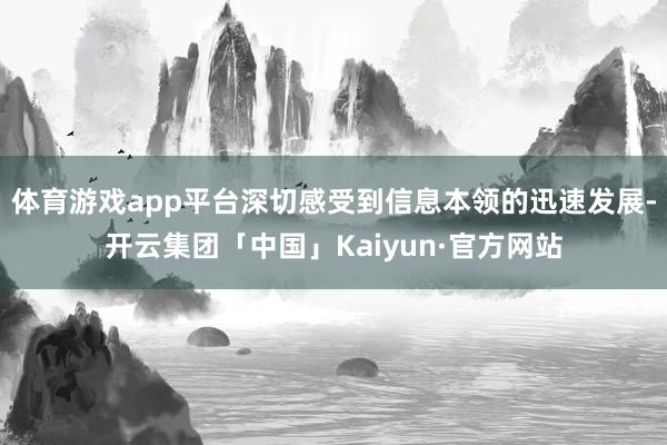 体育游戏app平台深切感受到信息本领的迅速发展-开云集团「中国」Kaiyun·官方网站