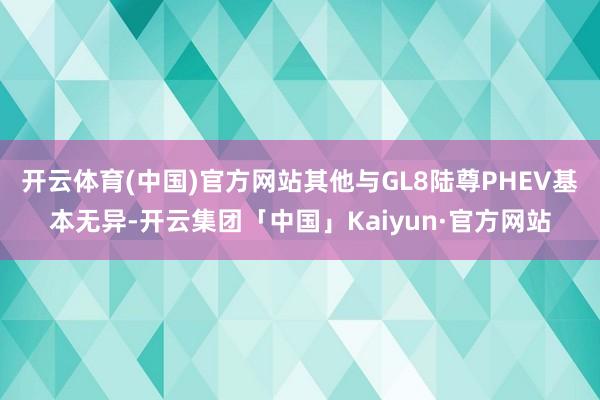 开云体育(中国)官方网站其他与GL8陆尊PHEV基本无异-开云集团「中国」Kaiyun·官方网站
