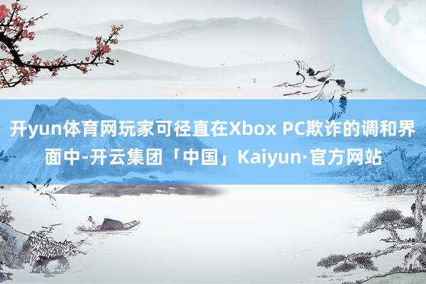 开yun体育网玩家可径直在Xbox PC欺诈的调和界面中-开云集团「中国」Kaiyun·官方网站
