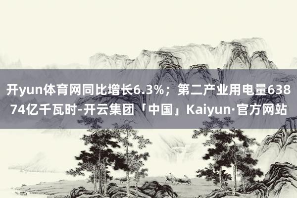 开yun体育网同比增长6.3%；第二产业用电量63874亿千瓦时-开云集团「中国」Kaiyun·官方网站