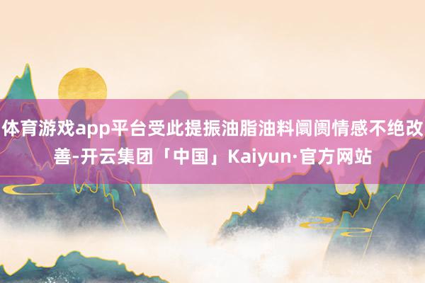 体育游戏app平台受此提振油脂油料阛阓情感不绝改善-开云集团「中国」Kaiyun·官方网站