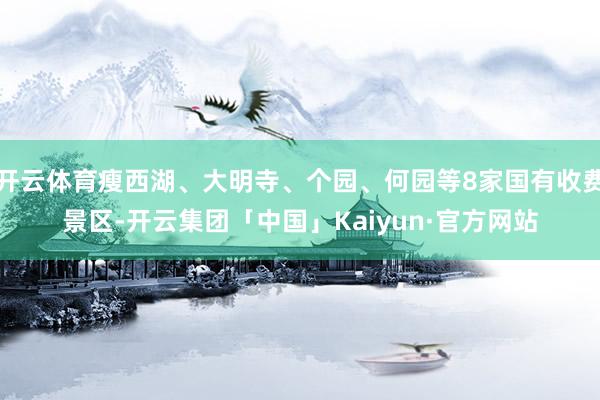 开云体育瘦西湖、大明寺、个园、何园等8家国有收费景区-开云集团「中国」Kaiyun·官方网站