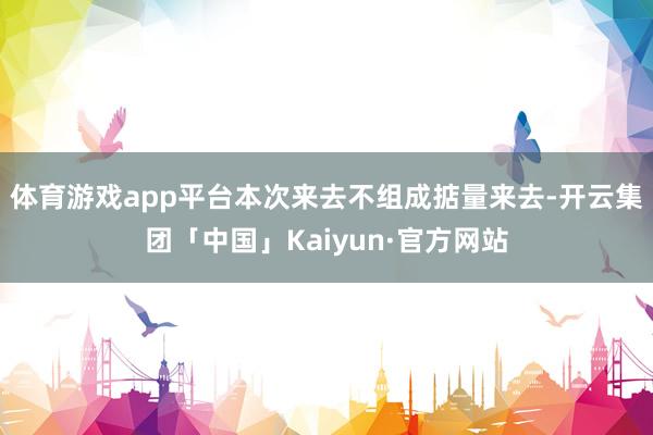 体育游戏app平台本次来去不组成掂量来去-开云集团「中国」Kaiyun·官方网站