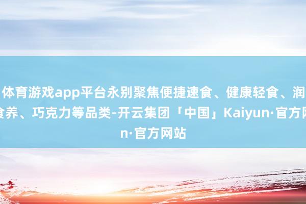 体育游戏app平台永别聚焦便捷速食、健康轻食、润泽食养、巧克力等品类-开云集团「中国」Kaiyun·官方网站