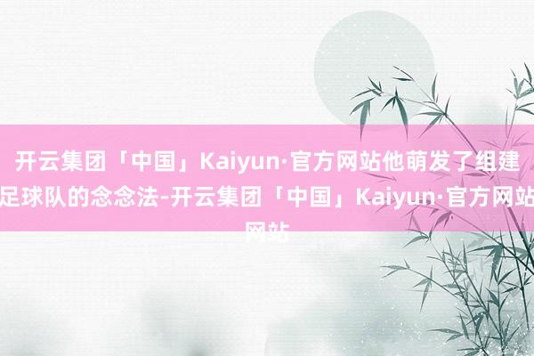 开云集团「中国」Kaiyun·官方网站他萌发了组建足球队的念念法-开云集团「中国」Kaiyun·官方网站
