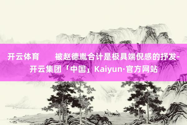 开云体育       被赵德胤合计是极具端倪感的抒发-开云集团「中国」Kaiyun·官方网站