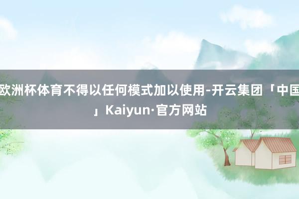 欧洲杯体育不得以任何模式加以使用-开云集团「中国」Kaiyun·官方网站