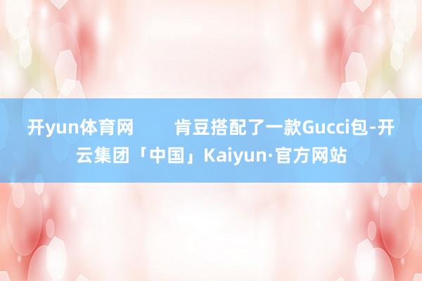 开yun体育网        肯豆搭配了一款Gucci包-开云集团「中国」Kaiyun·官方网站