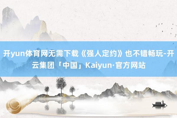 开yun体育网无需下载《强人定约》也不错畅玩-开云集团「中国」Kaiyun·官方网站