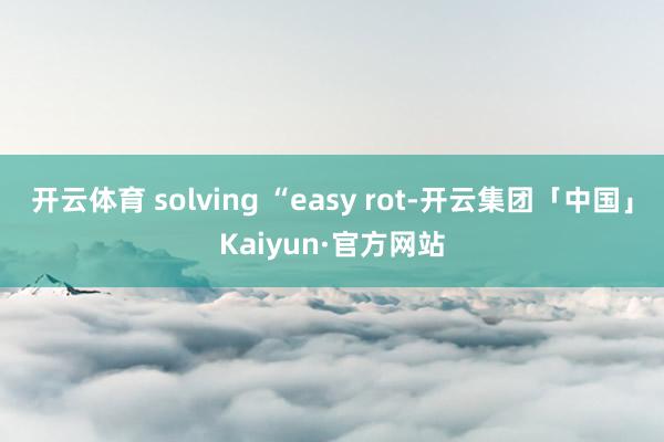 开云体育 solving “easy rot-开云集团「中国」Kaiyun·官方网站